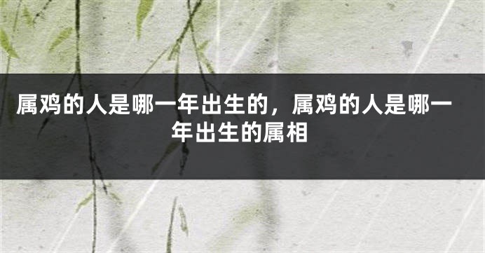 属鸡的人是哪一年出生的，属鸡的人是哪一年出生的属相
