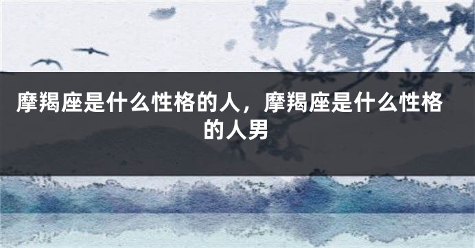 摩羯座是什么性格的人，摩羯座是什么性格的人男