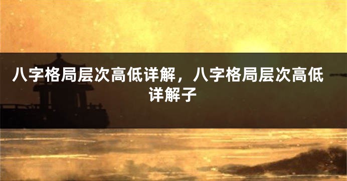 八字格局层次高低详解，八字格局层次高低详解子