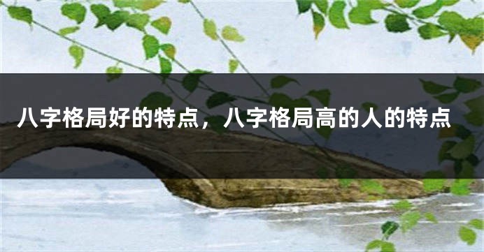 八字格局好的特点，八字格局高的人的特点