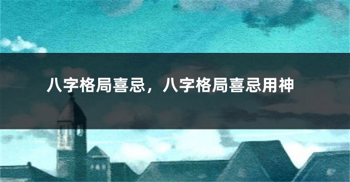 八字格局喜忌，八字格局喜忌用神
