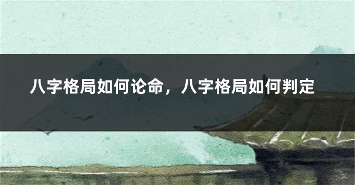 八字格局如何论命，八字格局如何判定