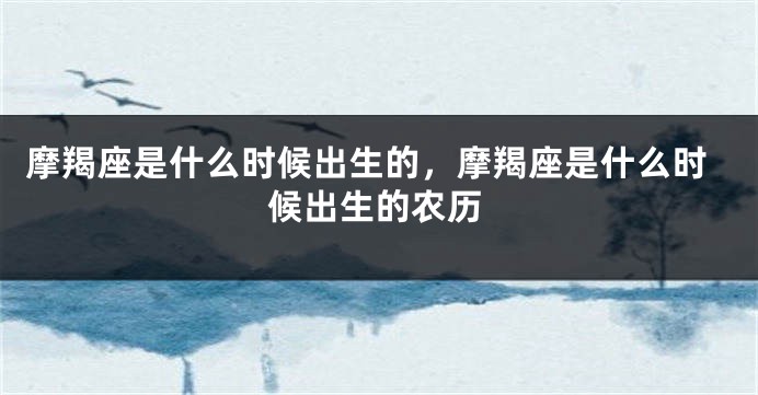 摩羯座是什么时候出生的，摩羯座是什么时候出生的农历