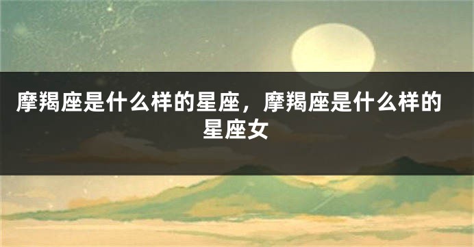 摩羯座是什么样的星座，摩羯座是什么样的星座女