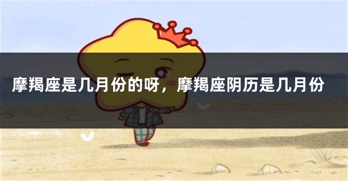 摩羯座是几月份的呀，摩羯座阴历是几月份