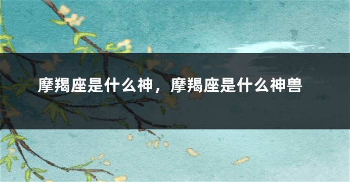 摩羯座是什么神，摩羯座是什么神兽