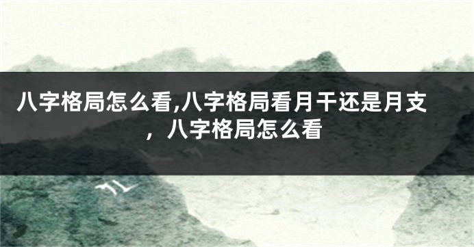 八字格局怎么看,八字格局看月干还是月支，八字格局怎么看