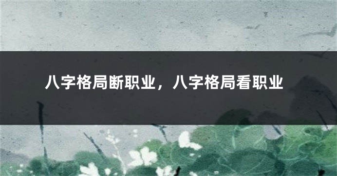 八字格局断职业，八字格局看职业