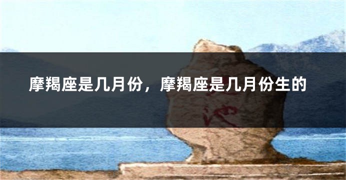摩羯座是几月份，摩羯座是几月份生的