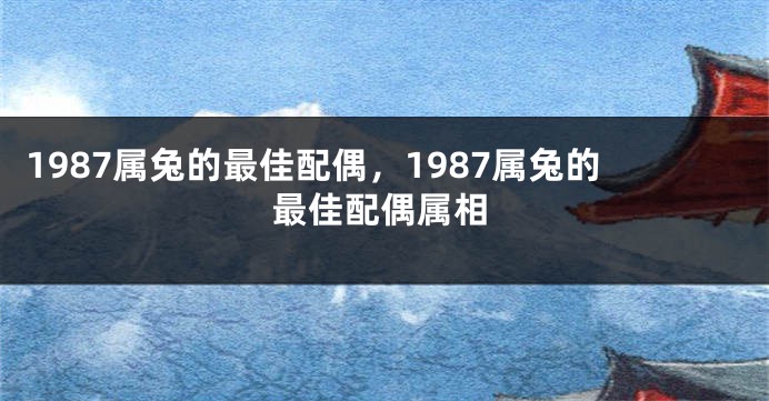 1987属兔的最佳配偶，1987属兔的最佳配偶属相
