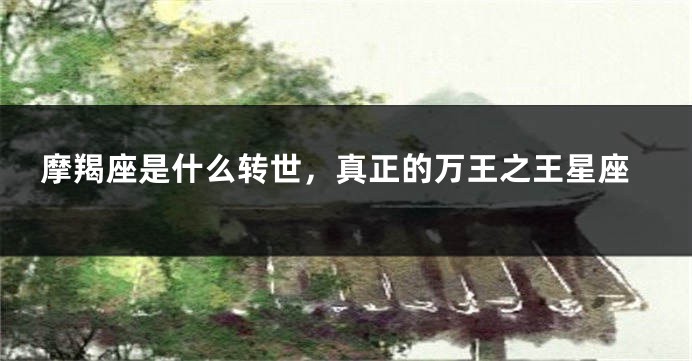 摩羯座是什么转世，真正的万王之王星座