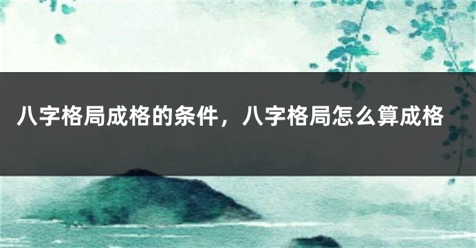 八字格局成格的条件，八字格局怎么算成格