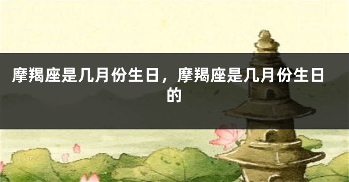 摩羯座是几月份生日，摩羯座是几月份生日的