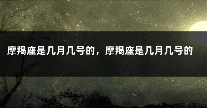 摩羯座是几月几号的，摩羯座是几月几号的