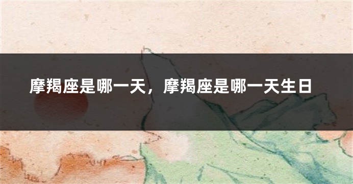 摩羯座是哪一天，摩羯座是哪一天生日