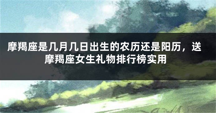 摩羯座是几月几日出生的农历还是阳历，送摩羯座女生礼物排行榜实用