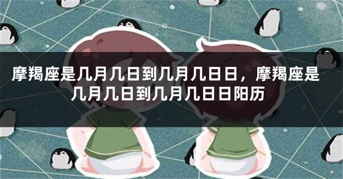摩羯座是几月几日到几月几日日，摩羯座是几月几日到几月几日日阳历