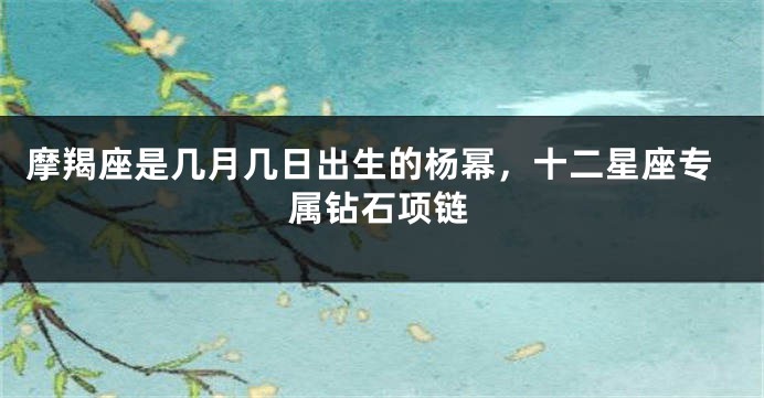 摩羯座是几月几日出生的杨幂，十二星座专属钻石项链
