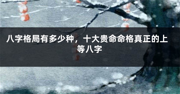 八字格局有多少种，十大贵命命格真正的上等八字