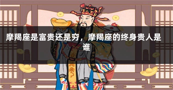 摩羯座是富贵还是穷，摩羯座的终身贵人是谁