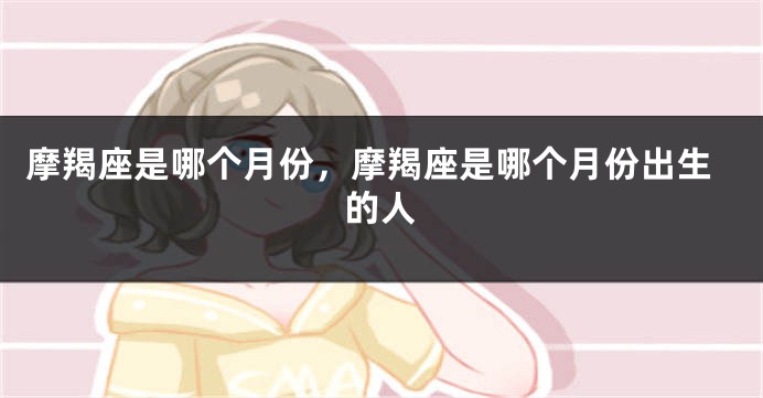 摩羯座是哪个月份，摩羯座是哪个月份出生的人