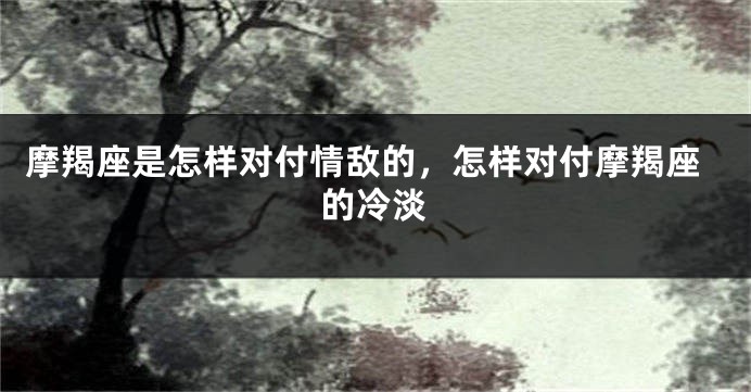 摩羯座是怎样对付情敌的，怎样对付摩羯座的冷淡