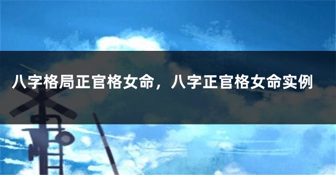 八字格局正官格女命，八字正官格女命实例