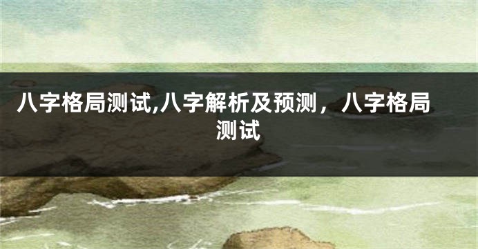 八字格局测试,八字解析及预测，八字格局测试