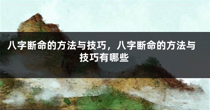 八字断命的方法与技巧，八字断命的方法与技巧有哪些