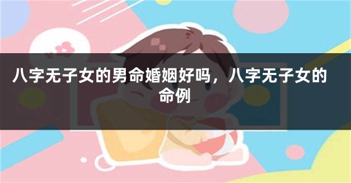 八字无子女的男命婚姻好吗，八字无子女的命例