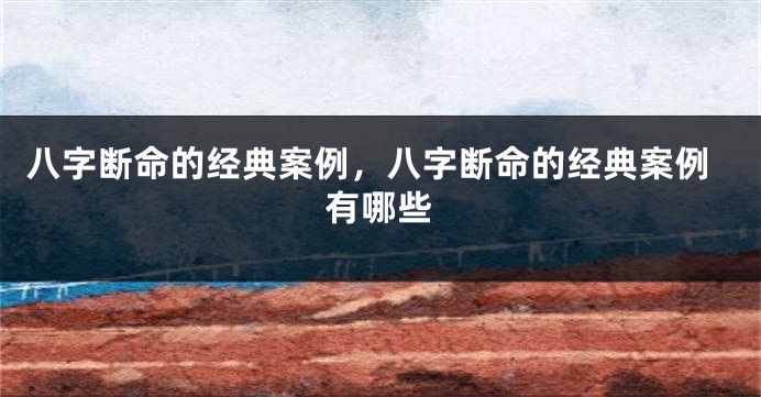 八字断命的经典案例，八字断命的经典案例有哪些