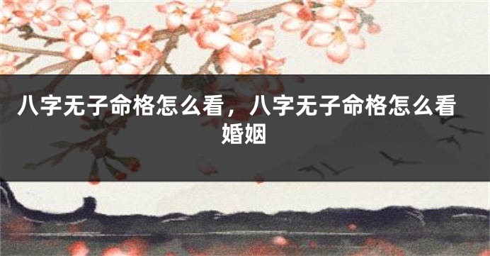 八字无子命格怎么看，八字无子命格怎么看婚姻