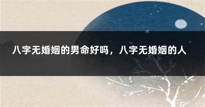 八字无婚姻的男命好吗，八字无婚姻的人