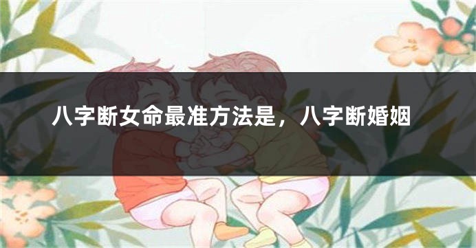 八字断女命最准方法是，八字断婚姻