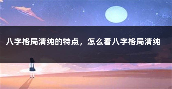 八字格局清纯的特点，怎么看八字格局清纯