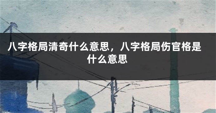 八字格局清奇什么意思，八字格局伤官格是什么意思