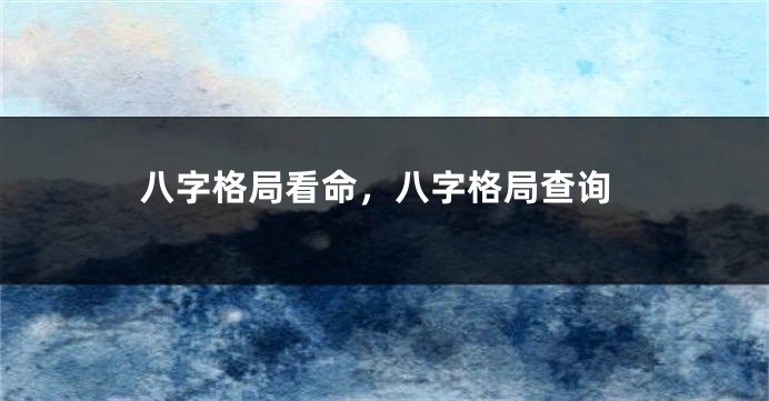 八字格局看命，八字格局查询