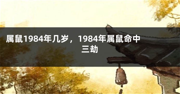 属鼠1984年几岁，1984年属鼠命中三劫