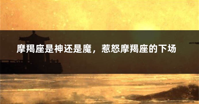 摩羯座是神还是魔，惹怒摩羯座的下场