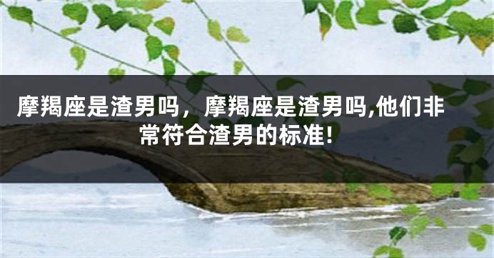 摩羯座是渣男吗，摩羯座是渣男吗,他们非常符合渣男的标准!