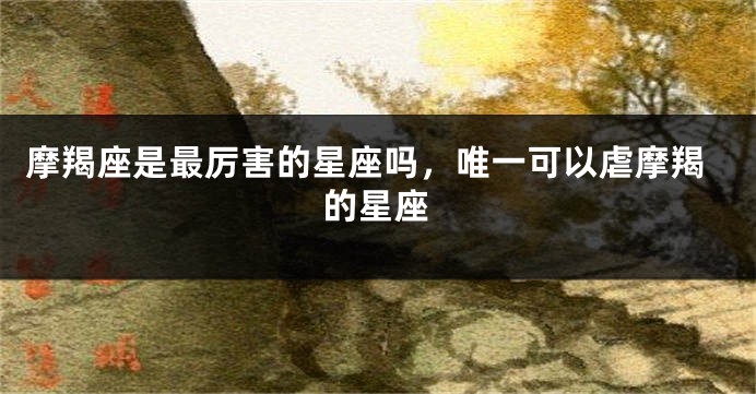 摩羯座是最厉害的星座吗，唯一可以虐摩羯的星座