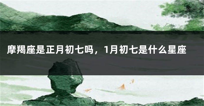 摩羯座是正月初七吗，1月初七是什么星座