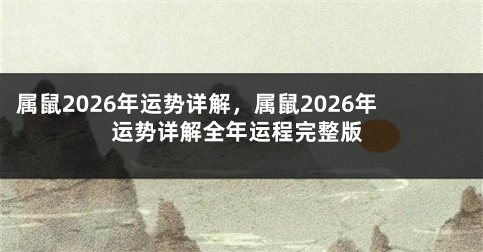 属鼠2026年运势详解，属鼠2026年运势详解全年运程完整版