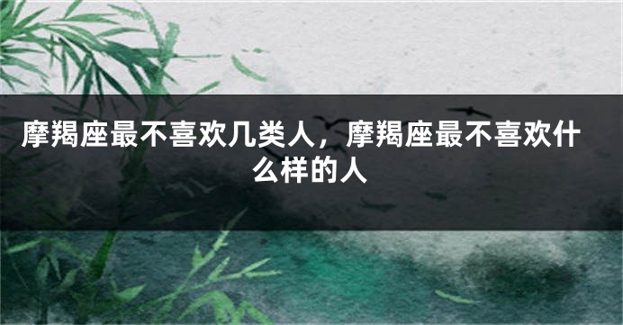 摩羯座最不喜欢几类人，摩羯座最不喜欢什么样的人