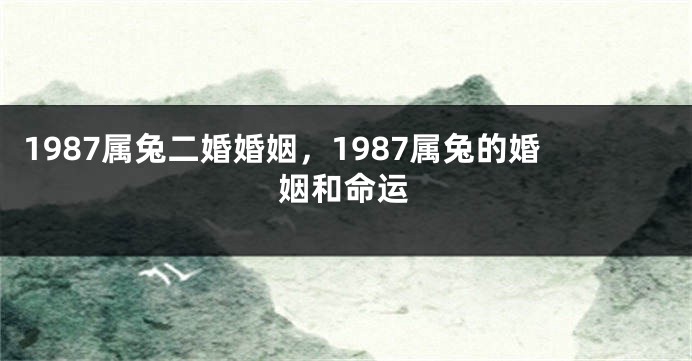 1987属兔二婚婚姻，1987属兔的婚姻和命运