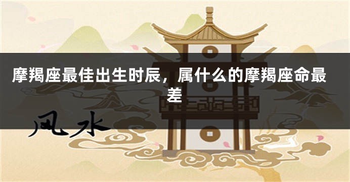 摩羯座最佳出生时辰，属什么的摩羯座命最差