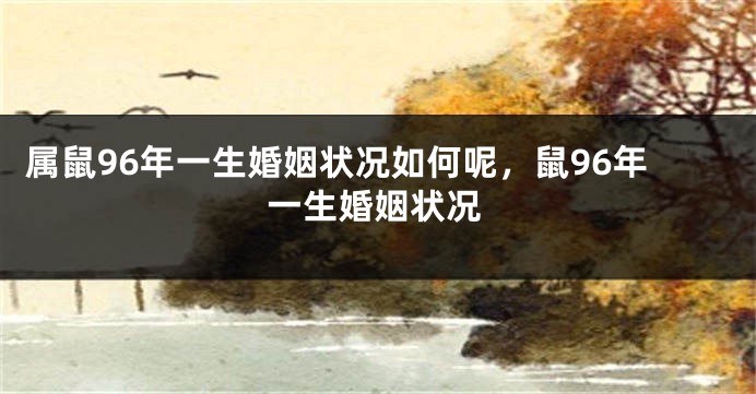 属鼠96年一生婚姻状况如何呢，鼠96年一生婚姻状况