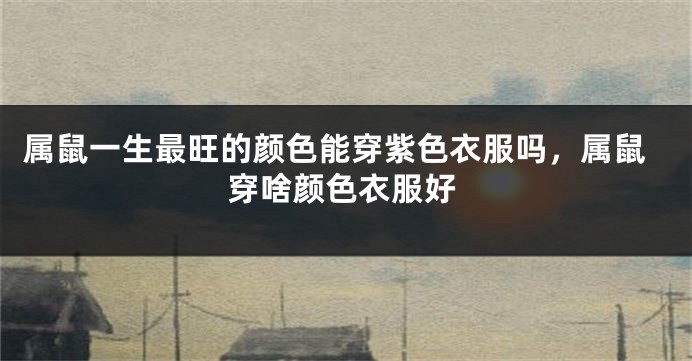属鼠一生最旺的颜色能穿紫色衣服吗，属鼠穿啥颜色衣服好