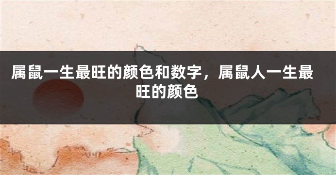 属鼠一生最旺的颜色和数字，属鼠人一生最旺的颜色