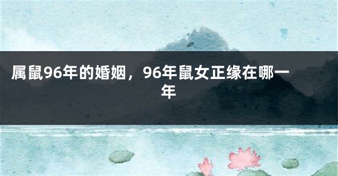 属鼠96年的婚姻，96年鼠女正缘在哪一年